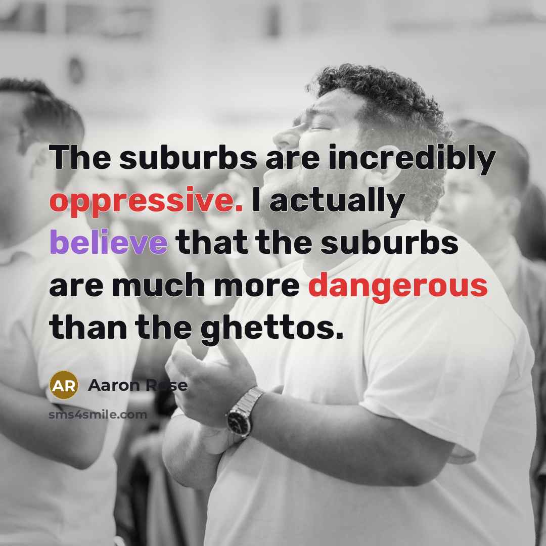 “The suburbs are incredibly oppressive. I actually believe that the suburbs are much more dangerous than the ghettos.” quote by Aaron Rose