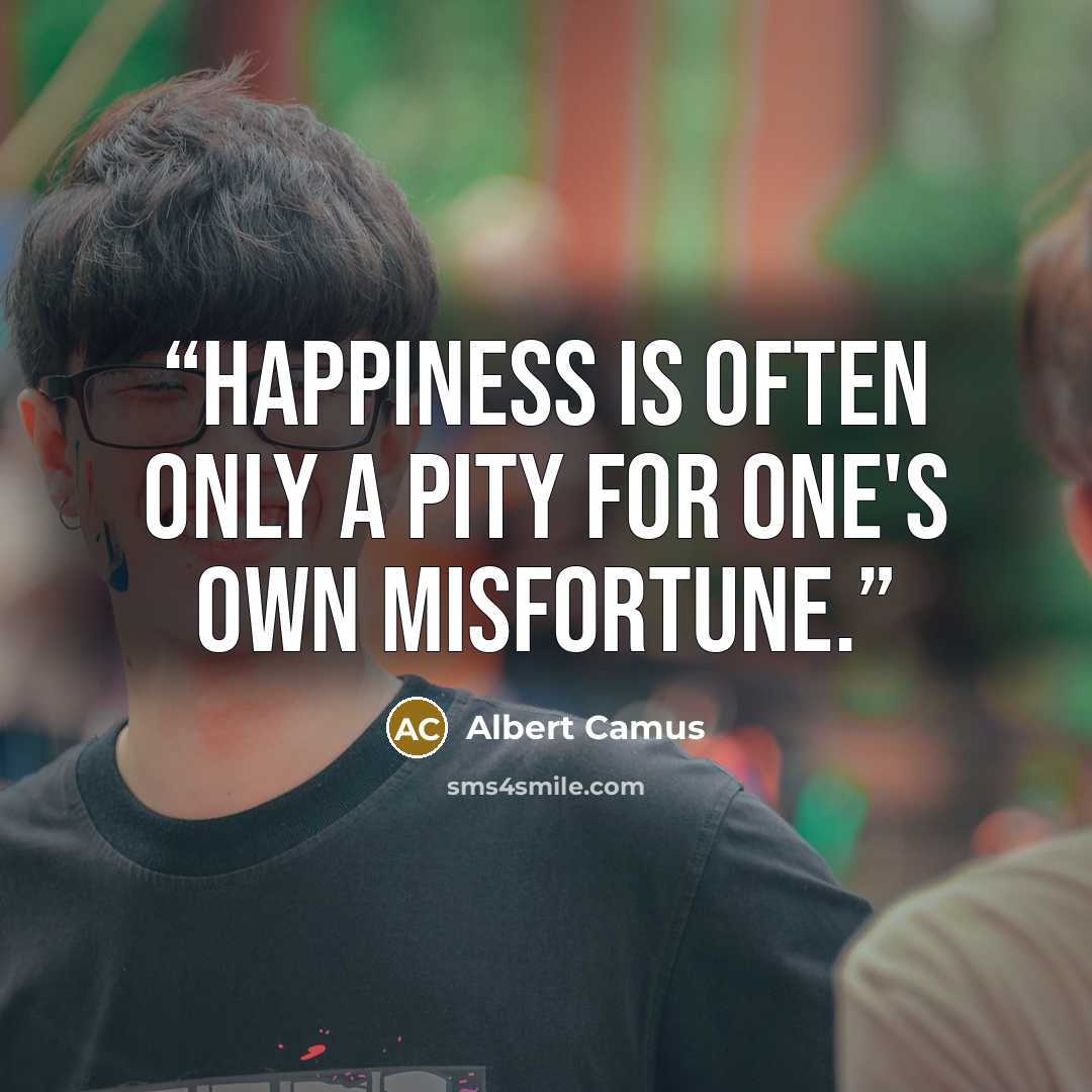 “Happiness is often only a pity for one's own misfortune.” quote by Albert Camus