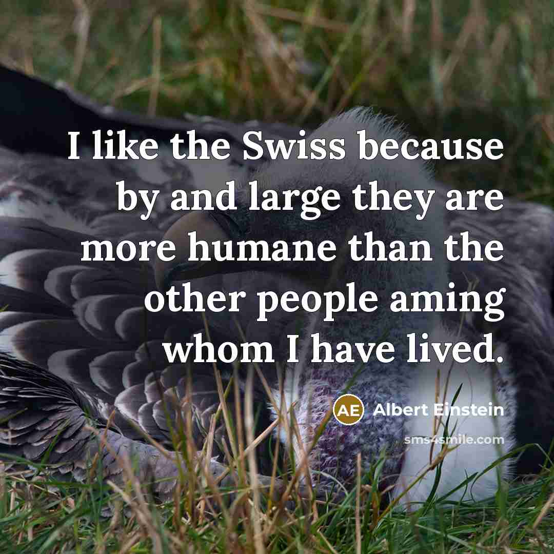 “I like the Swiss because by and large they are more humane than the other people aming whom I have lived.” quote by Albert Einstein