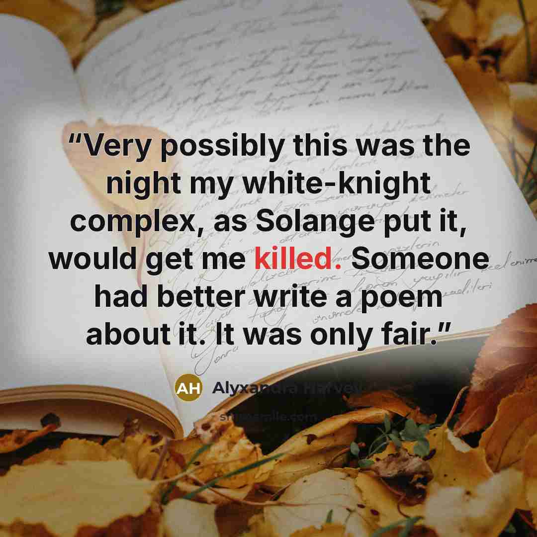 “Very possibly this was the night my white-knight complex, as Solange put it, would get me killed. Someone had better write a poem about it. It was only fair.” quote by Alyxandra Harvey