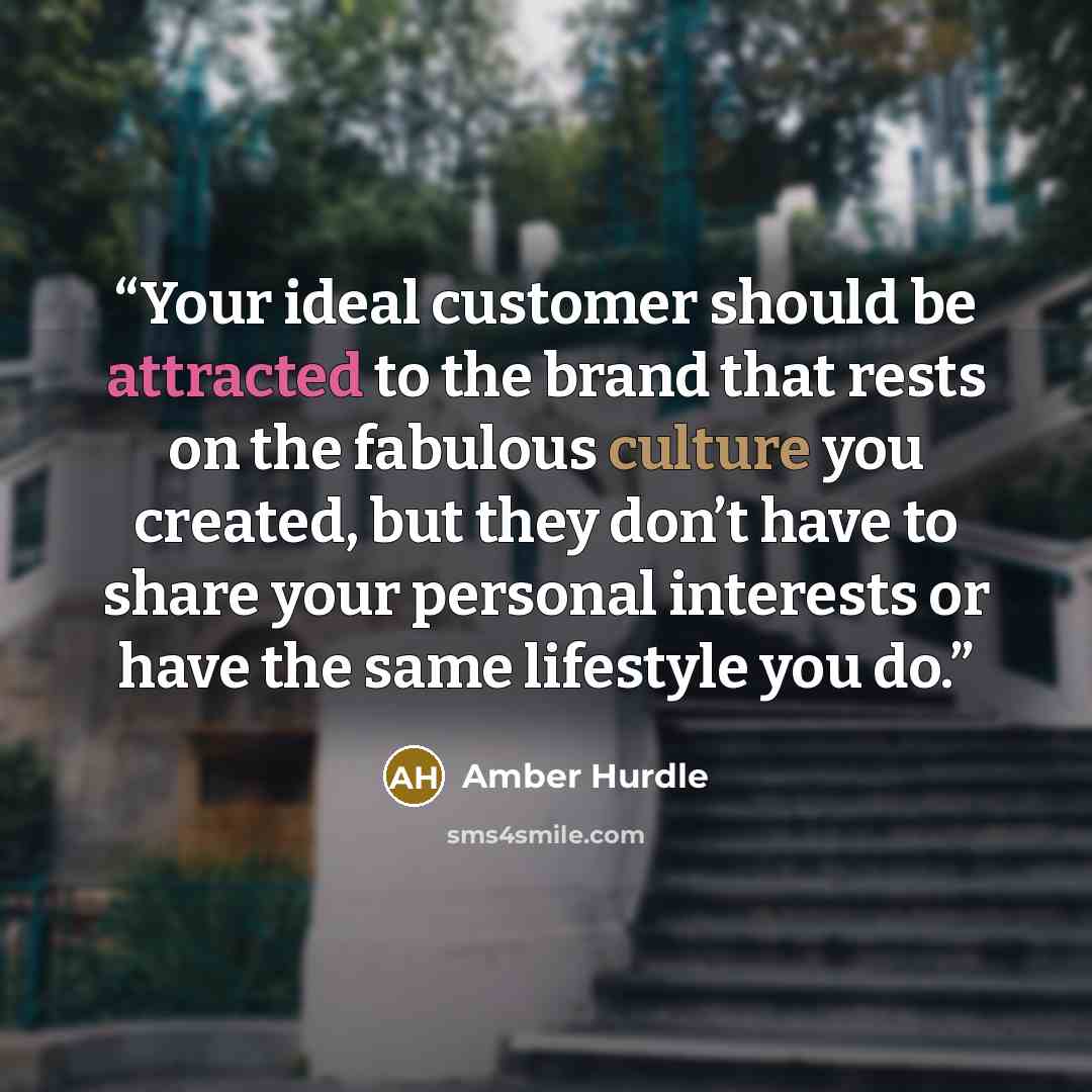 “Your ideal customer should be attracted to the brand that rests on the fabulous culture you created, but they don’t have to share your personal interests or have the same lifestyle you do.” quote by Amber Hurdle