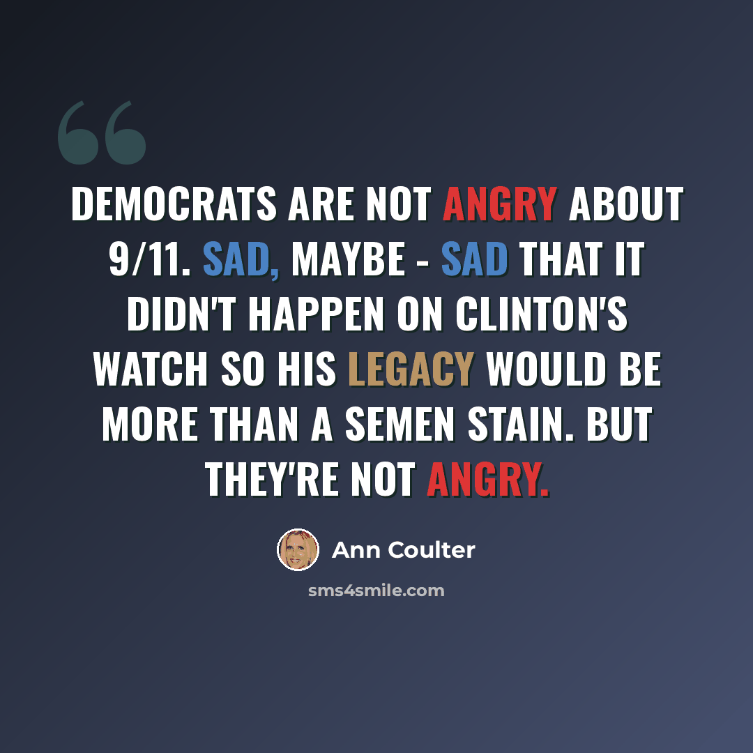 “Democrats are not angry about 9/11. Sad, maybe - sad that it didn't happen on Clinton's watch so his legacy would be more than a semen stain. But they're not angry.” quote by Ann Coulter