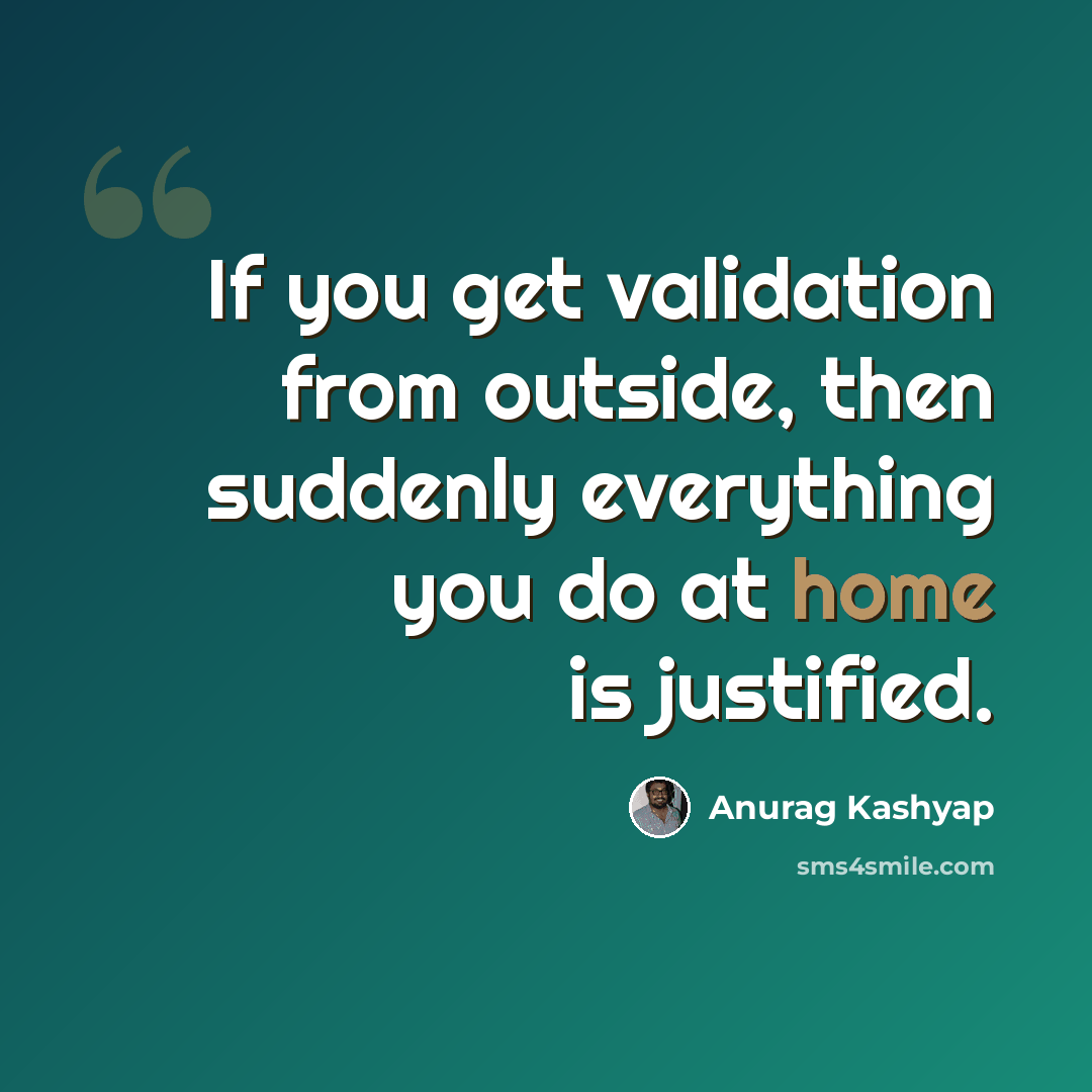 “If you get validation from outside, then suddenly everything you do at home is justified.” quote by Anurag Kashyap