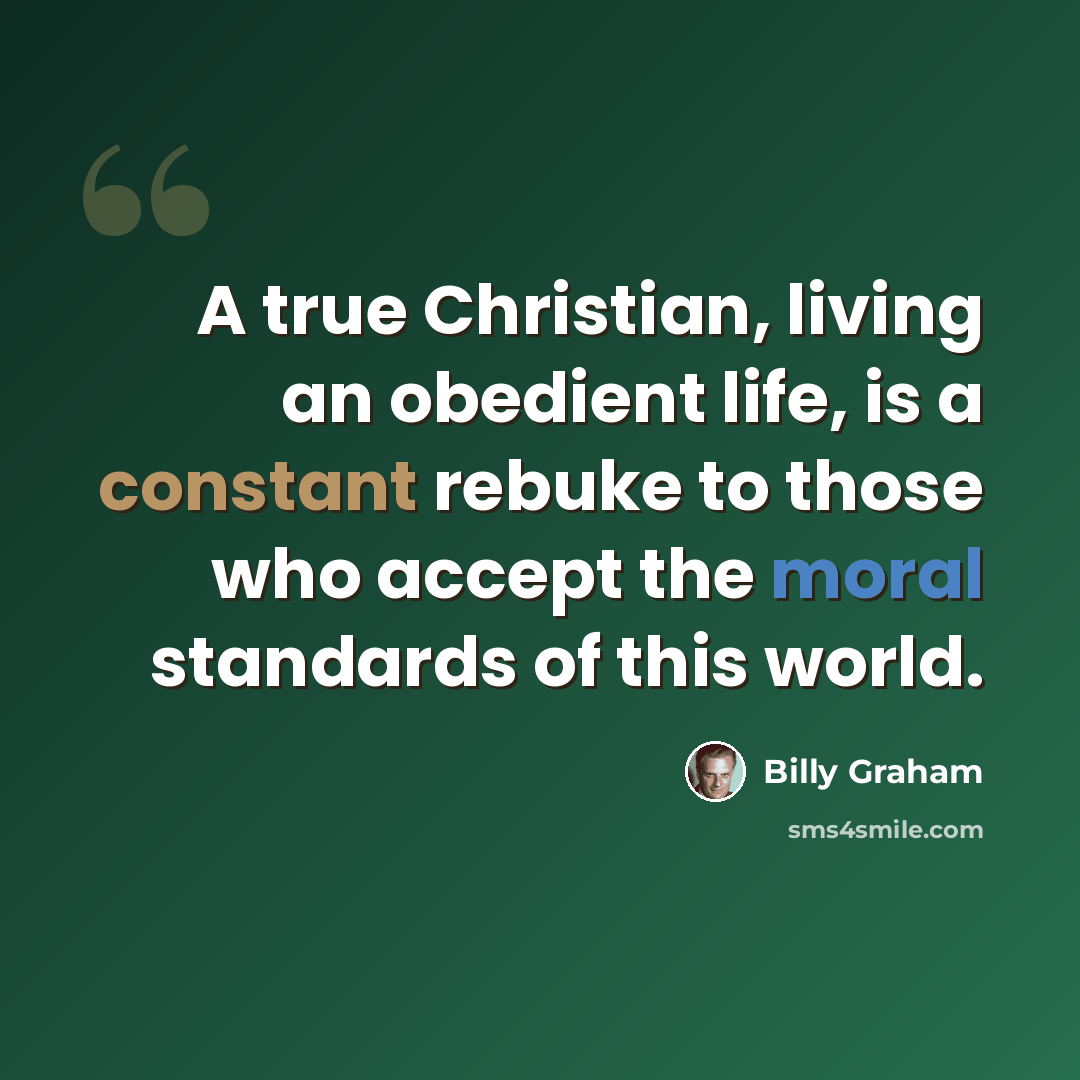 “A true Christian, living an obedient life, is a constant rebuke to those who accept the moral standards of this world.” quote by Billy Graham