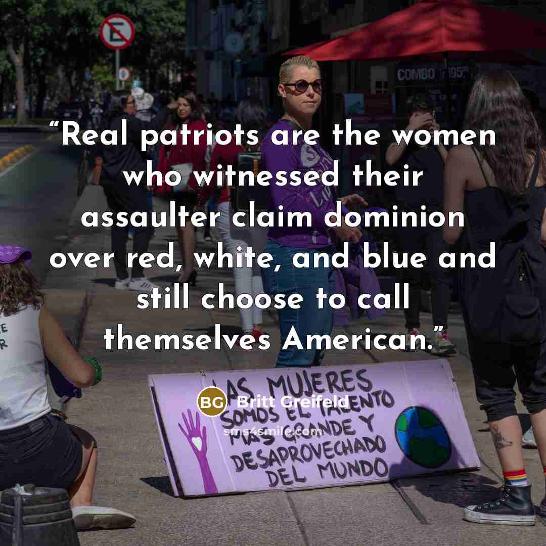 “Real patriots are the women who witnessed their assaulter claim dominion over red, white, and blue and still choose to call themselves American.” quote by Britt Greifeld