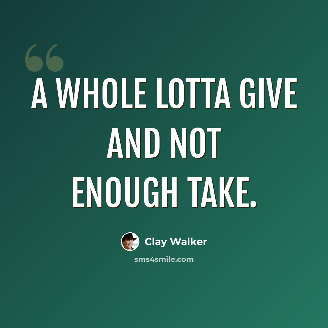 “A whole lotta give and not enough take.” quote by Clay Walker