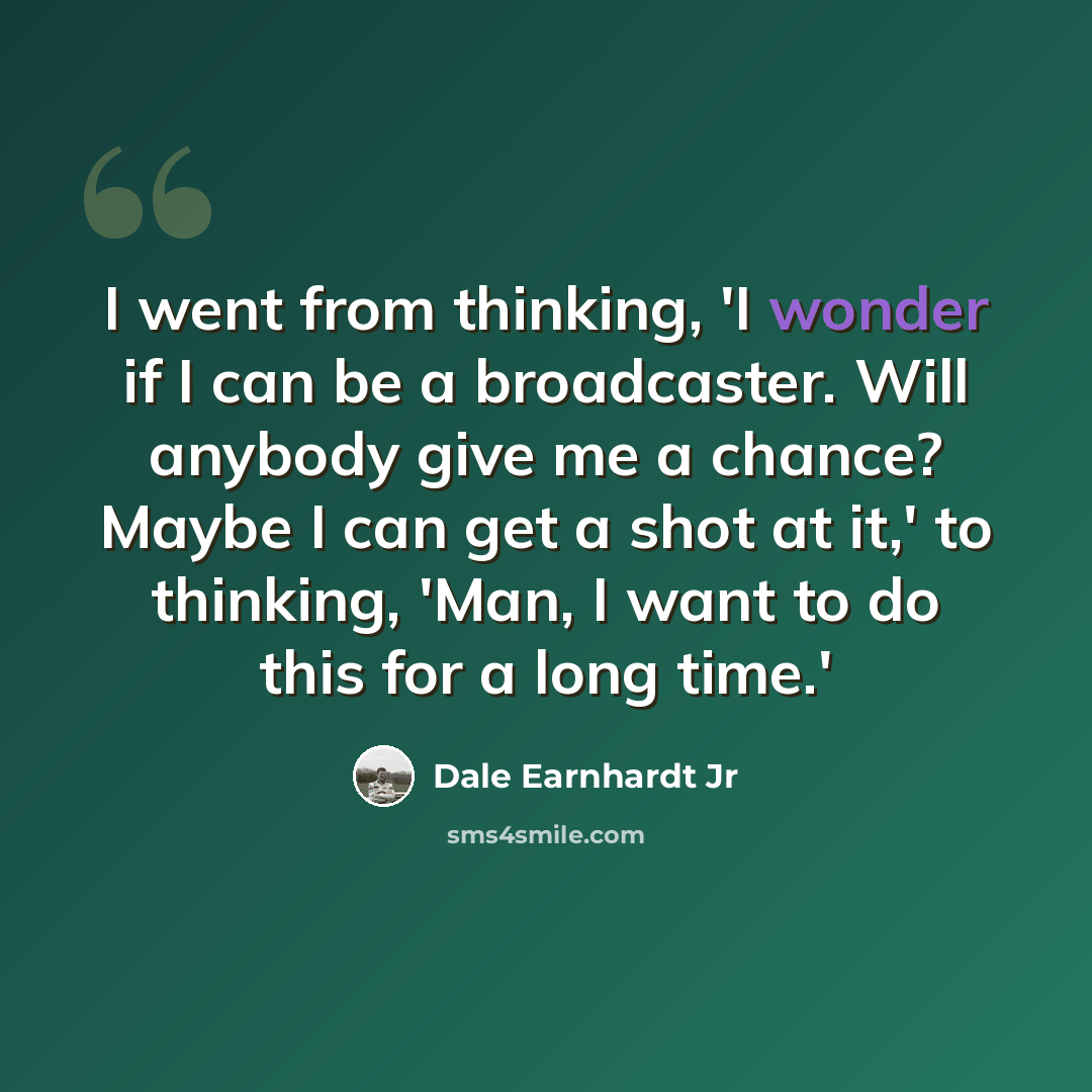 “I went from thinking, 'I wonder if I can be a broadcaster. Will anybody give me a chance? Maybe I can get a shot at it,' to thinking, 'Man, I want to do this for a long time.'” quote by Dale Earnhardt Jr