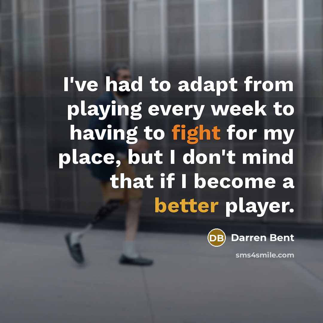 “I've had to adapt from playing every week to having to fight for my place, but I don't mind that if I become a better player.” quote by Darren Bent