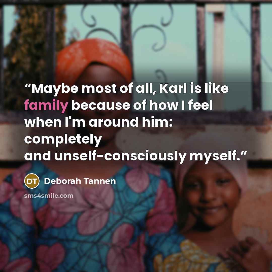 “Maybe most of all, Karl is like family because of how I feel when I'm around him: completely and unself-consciously myself.” quote by Deborah Tannen