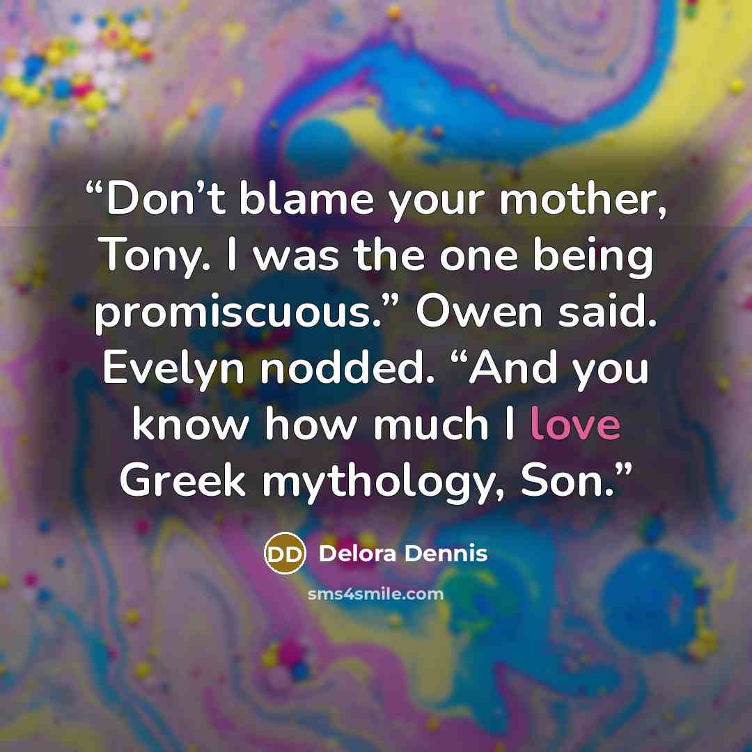 “Don’t blame your mother, Tony. I was the one being promiscuous.” Owen said. Evelyn nodded. “And you know how much I love Greek mythology, Son.” quote by Delora Dennis