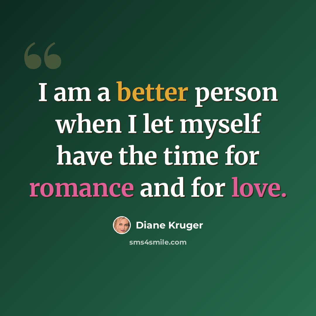 “I am a better person when I let myself have the time for romance and for love.” quote by Diane Kruger
