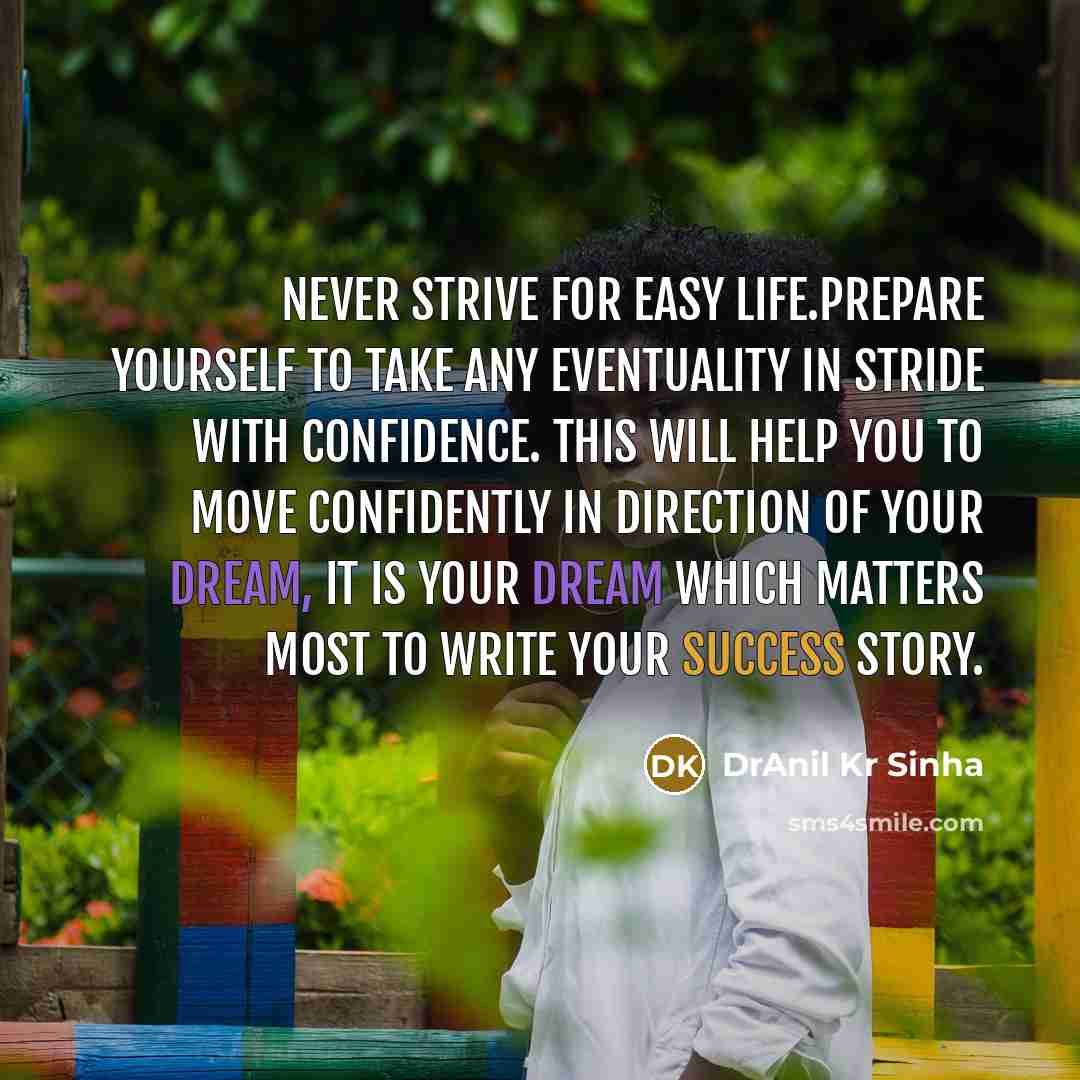 “Never strive for easy life.Prepare yourself to take any eventuality in stride with confidence. This will help you to move confidently in direction of your dream, It is your dream which matters most to write your success story.” quote by DrAnil Kr Sinha