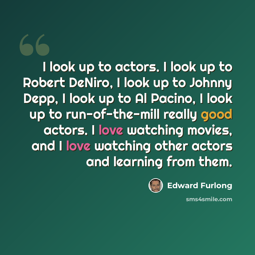 “I look up to actors. I look up to Robert DeNiro, I look up to Johnny Depp, I look up to Al Pacino, I look up to run-of-the-mill really good actors. I love watching movies, and I love watching other actors and learning from them.” quote by Edward Furlong