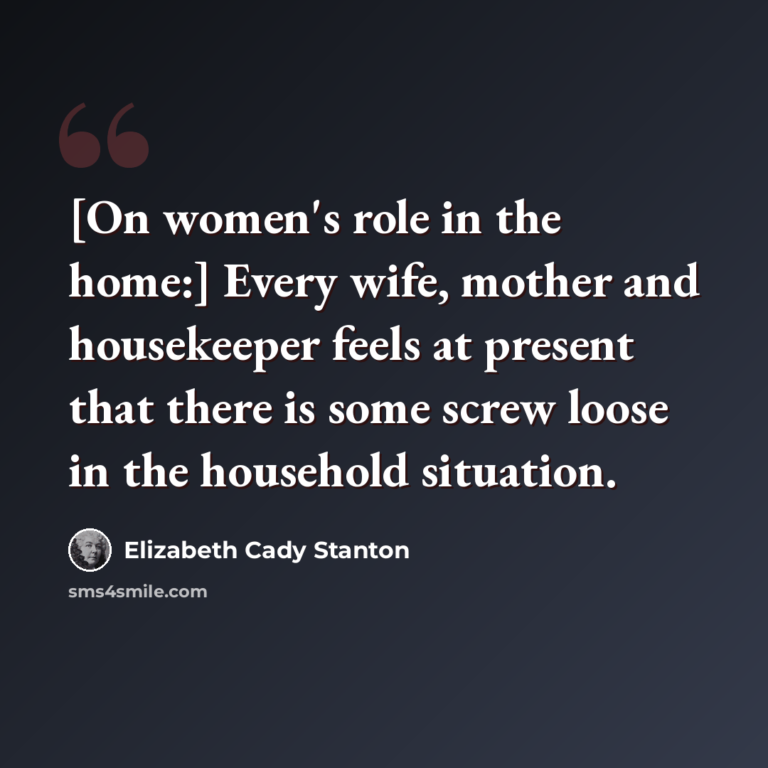 “[On women's role in the home:] Every wife, mother and housekeeper feels at present that there is some screw loose in the household situation.” quote by Elizabeth Cady Stanton