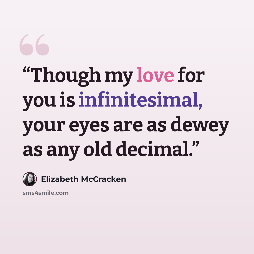 “Though my love for you is infinitesimal, your eyes are as dewey as any old decimal.” quote by Elizabeth McCracken