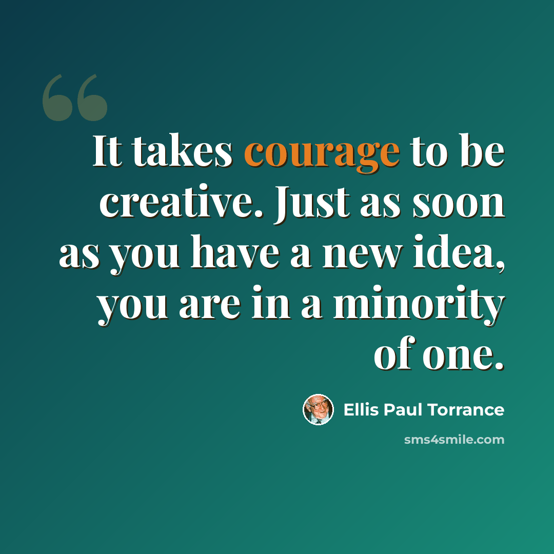 “It takes courage to be creative. Just as soon as you have a new idea, you are in a minority of one.” quote by Ellis Paul Torrance