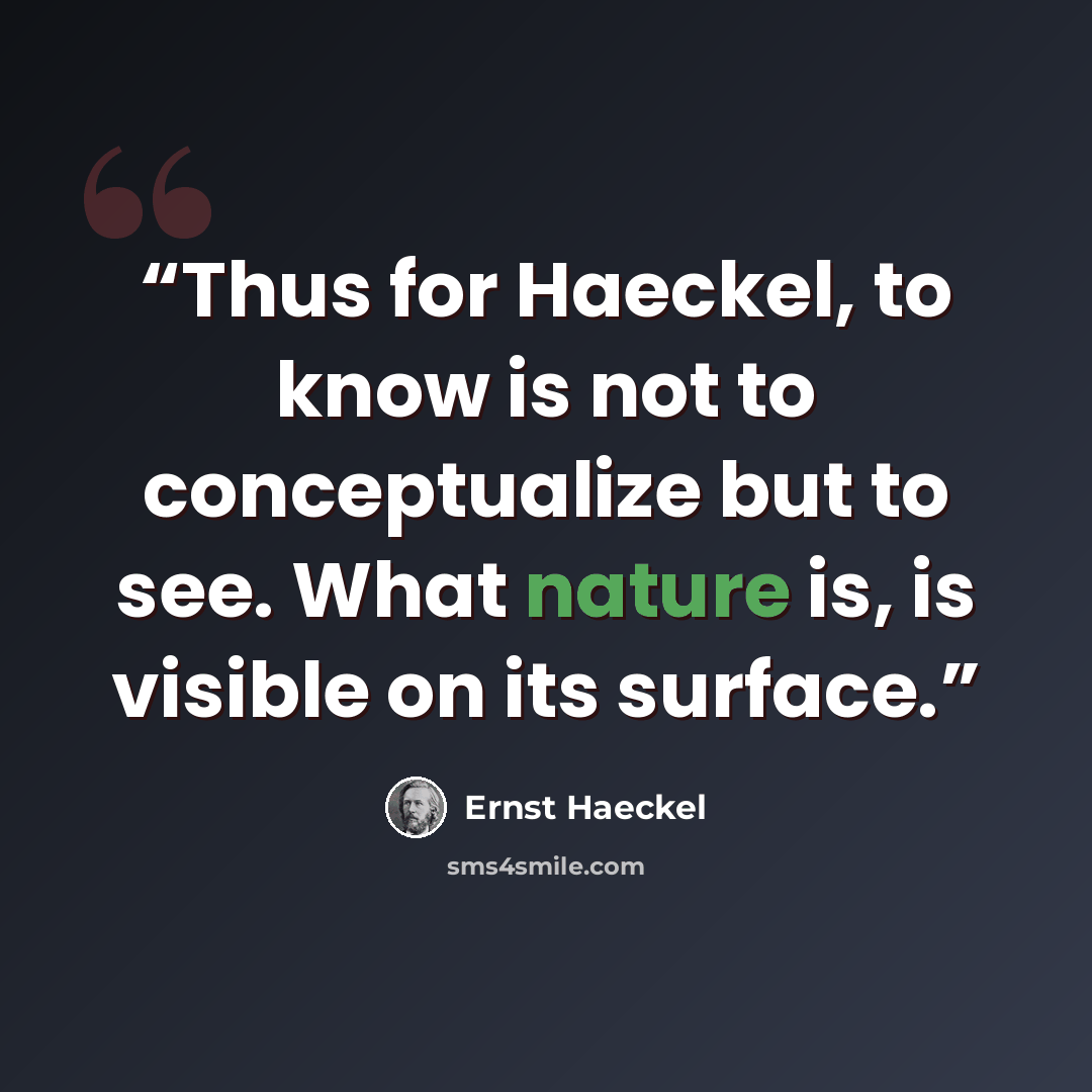 “Thus for Haeckel, to know is not to conceptualize but to see. What nature is, is visible on its surface.” quote by Ernst Haeckel