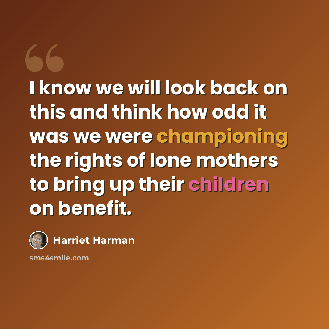 “I know we will look back on this and think how odd it was we were championing the rights of lone mothers to bring up their children on benefit.” quote by Harriet Harman