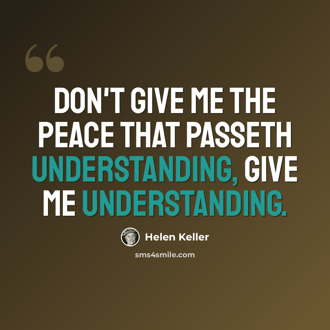 “Don't give me the peace that passeth understanding, give me understanding.” quote by Helen Keller