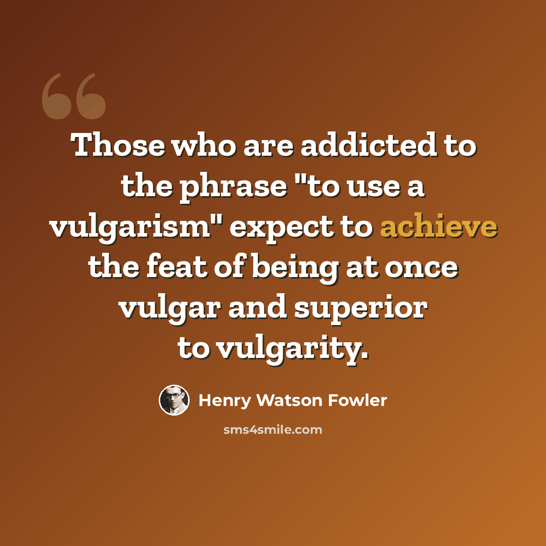 “Those who are addicted to the phrase "to use a vulgarism" expect to achieve the feat of being at once vulgar and superior to vulgarity.” quote by Henry Watson Fowler