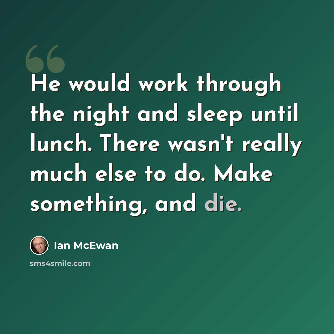 “He would work through the night and sleep until lunch. There wasn't really much else to do. Make something, and die.” quote by Ian Mcewan