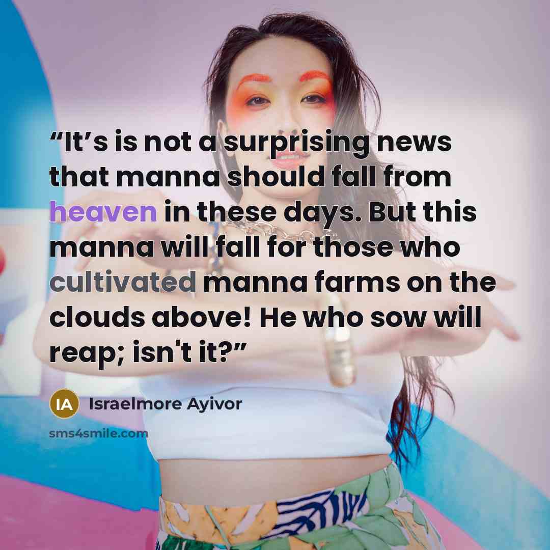 “It’s is not a surprising news that manna should fall from heaven in these days. But this manna will fall for those who cultivated manna farms on the clouds above! He who sow will reap; isn't it?” quote by Israelmore Ayivor