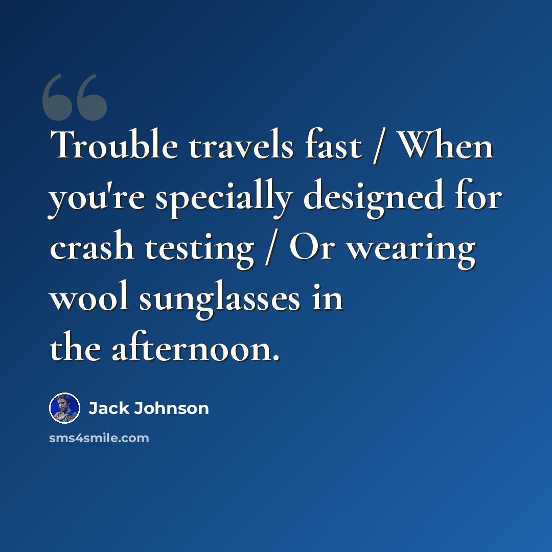 “Trouble travels fast / When you're specially designed for crash testing / Or wearing wool sunglasses in the afternoon.” quote by Jack Johnson