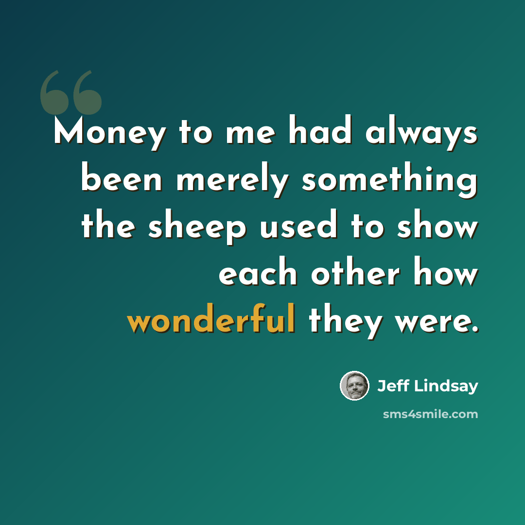 “Money to me had always been merely something the sheep used to show each other how wonderful they were.” quote by Jeff Lindsay