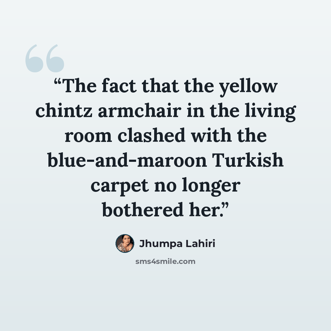 “The fact that the yellow chintz armchair in the living room clashed with the blue-and-maroon Turkish carpet no longer bothered her.” quote by Jhumpa Lahiri