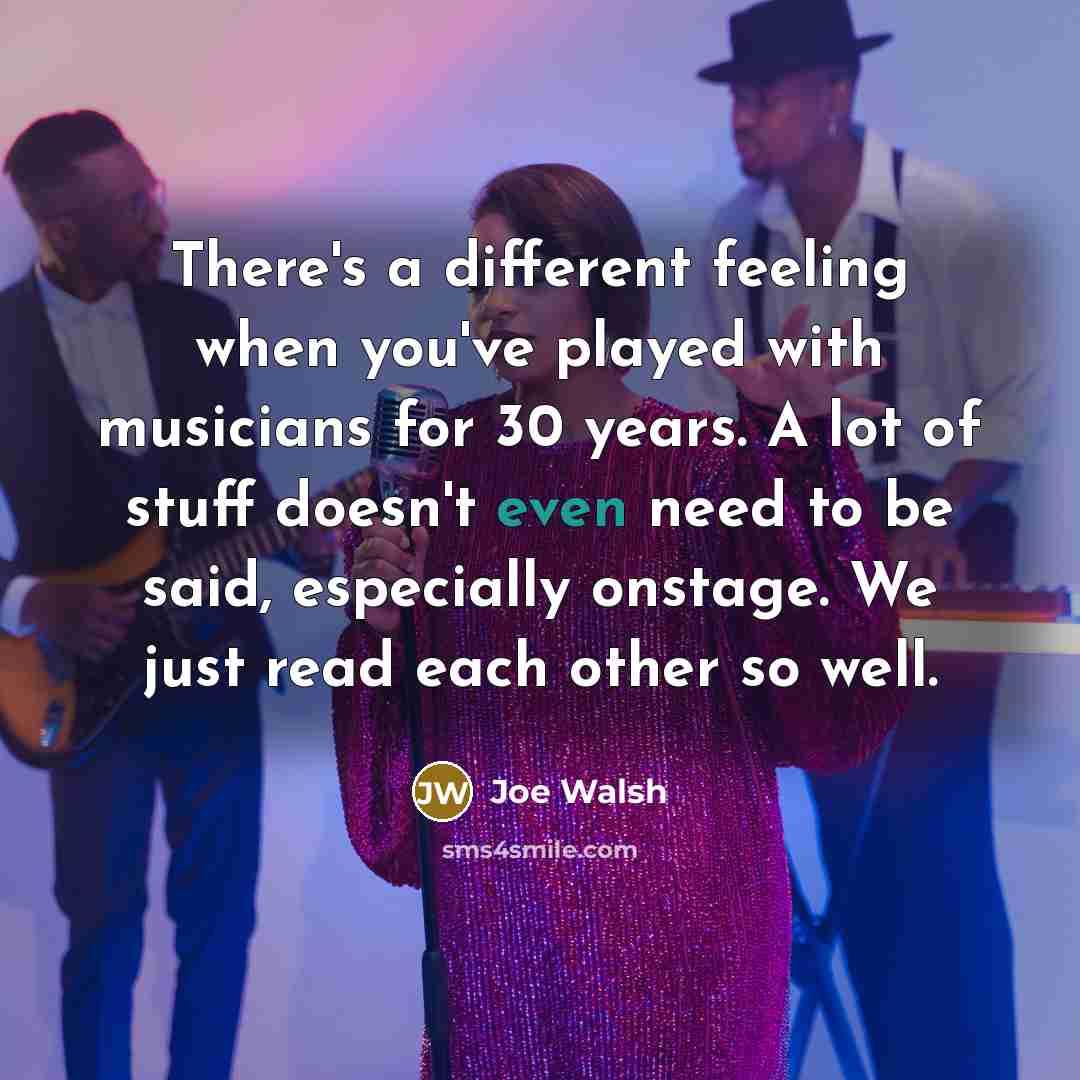 “There's a different feeling when you've played with musicians for 30 years. A lot of stuff doesn't even need to be said, especially onstage. We just read each other so well.” quote by Joe Walsh