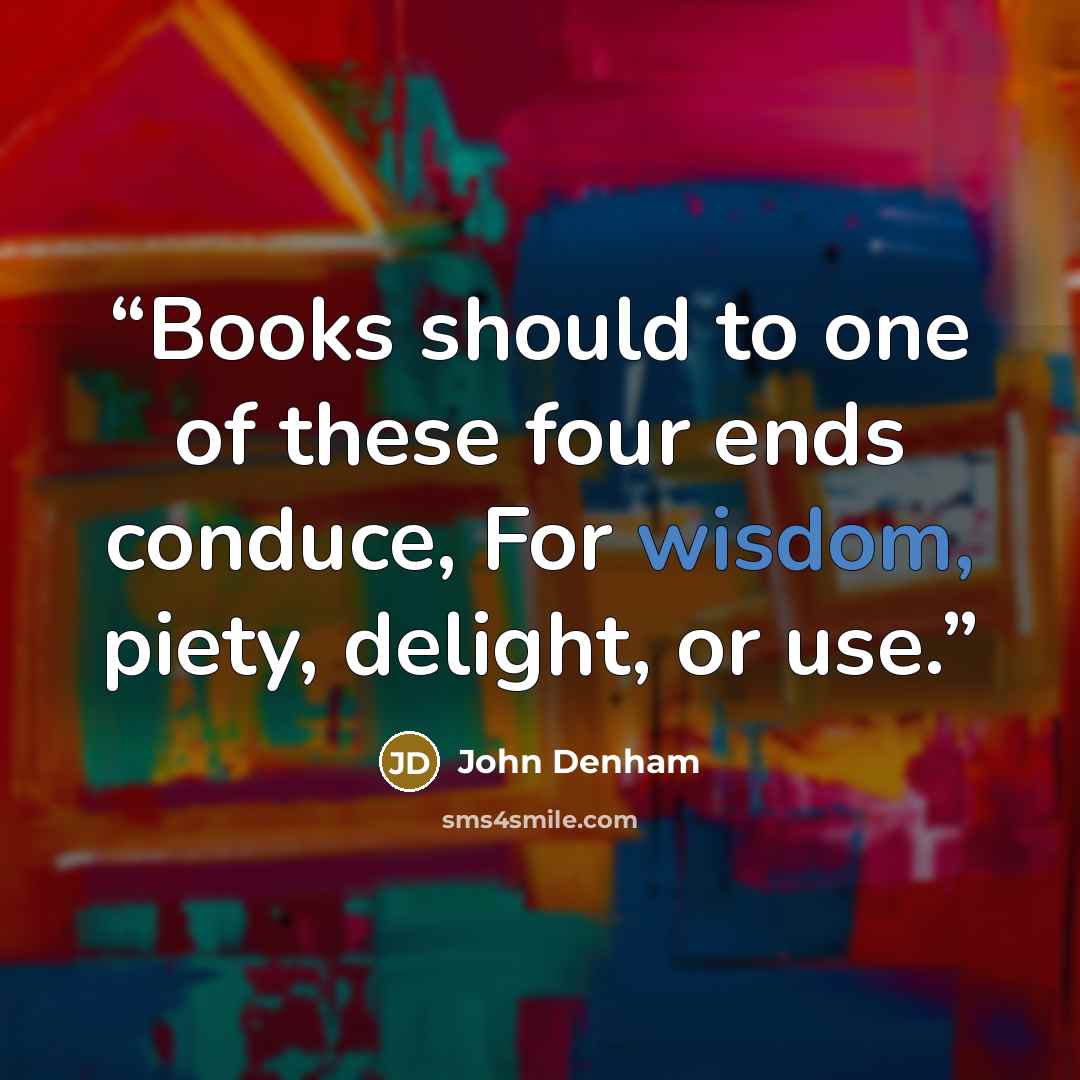 “Books should to one of these four ends conduce, For wisdom, piety, delight, or use.” quote by John Denham
