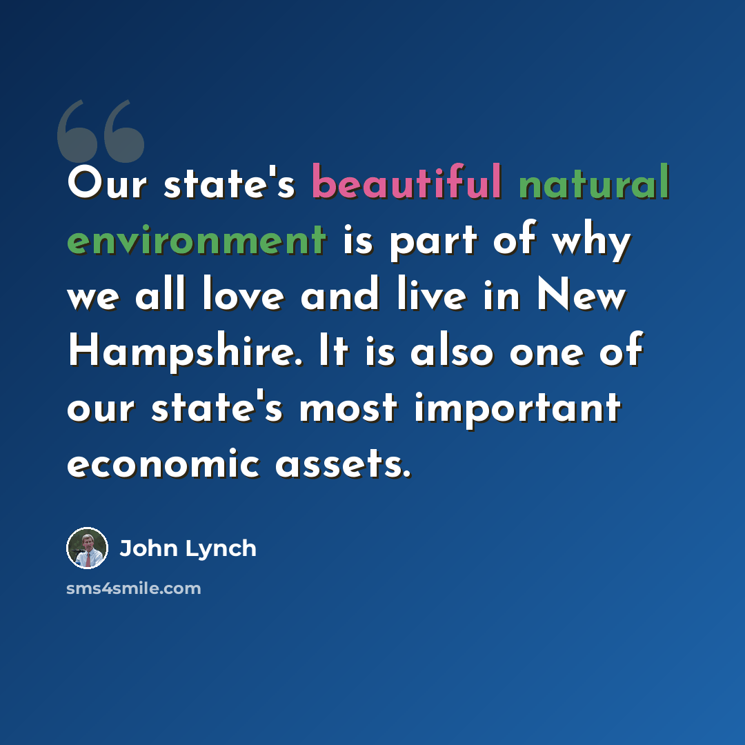 “Our state's beautiful natural environment is part of why we all love and live in New Hampshire. It is also one of our state's most important economic assets.” quote by John Lynch