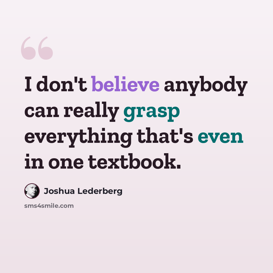 “I don't believe anybody can really grasp everything that's even in one textbook.” quote by Joshua Lederberg