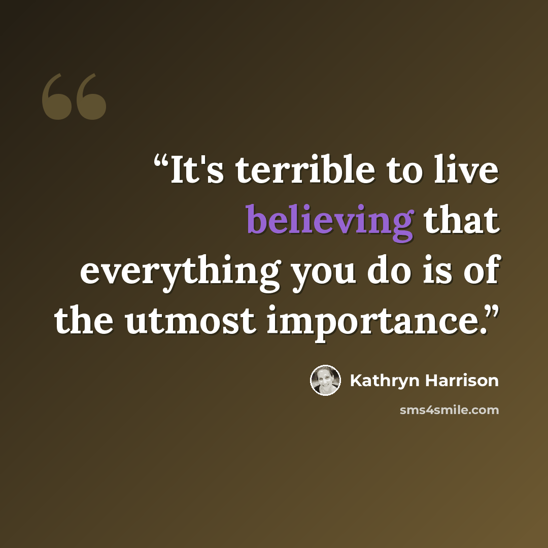 “It's terrible to live believing that everything you do is of the utmost importance.” quote by Kathryn Harrison