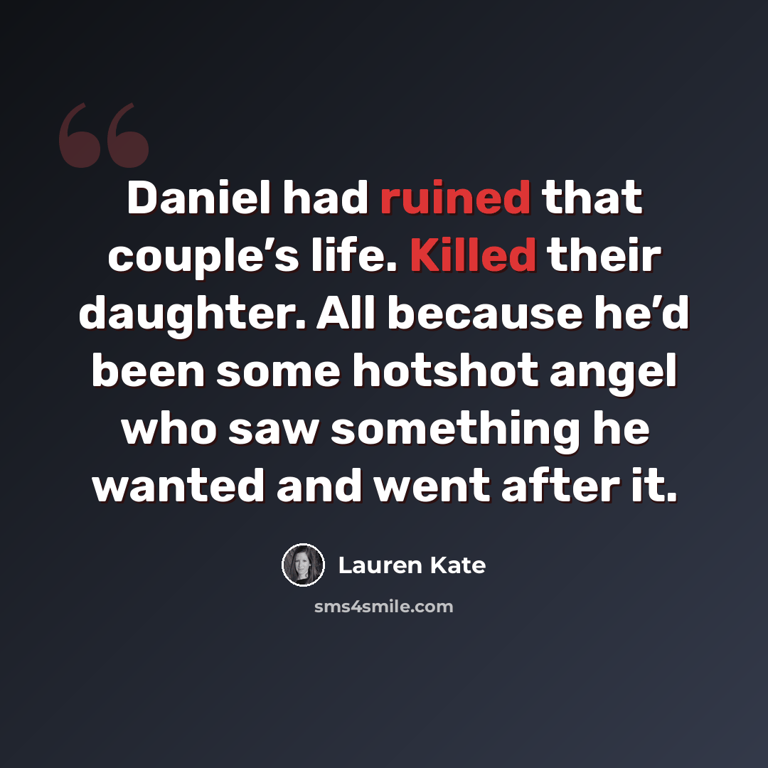 “Daniel had ruined that couple’s life. Killed their daughter. All because he’d been some hotshot angel who saw something he wanted and went after it.” quote by Lauren Kate