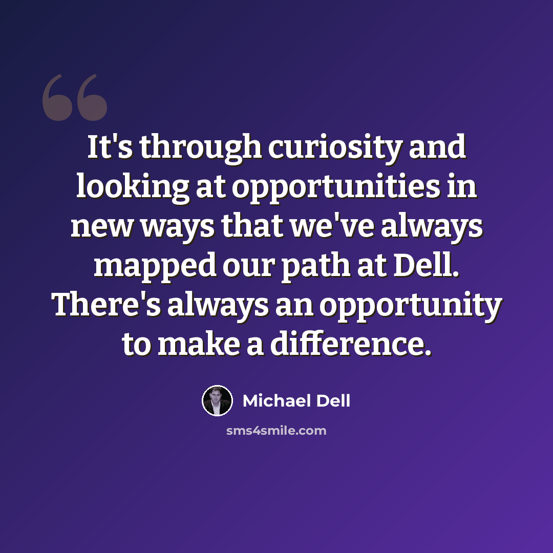 “It's through curiosity and looking at opportunities in new ways that we've always mapped our path at Dell. There's always an opportunity to make a difference.” quote by Michael Dell