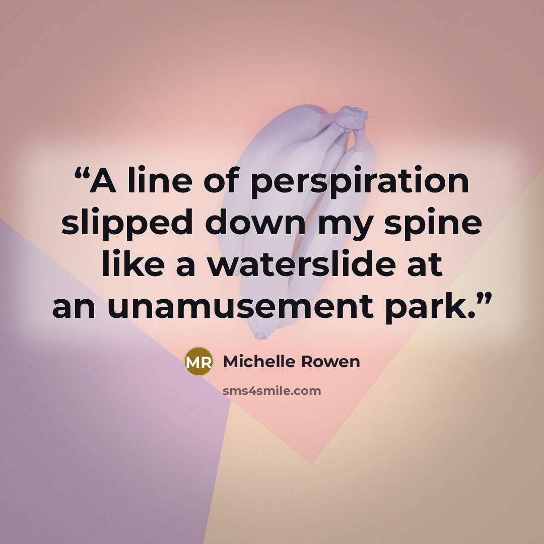 “A line of perspiration slipped down my spine like a waterslide at an unamusement park.” quote by Michelle Rowen