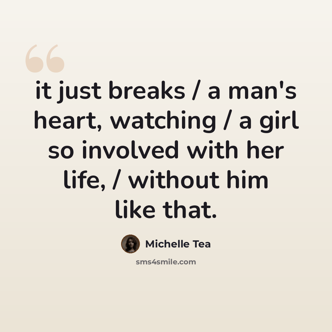 “it just breaks / a man's heart, watching / a girl so involved with her life, / without him like that.” quote by Michelle Tea