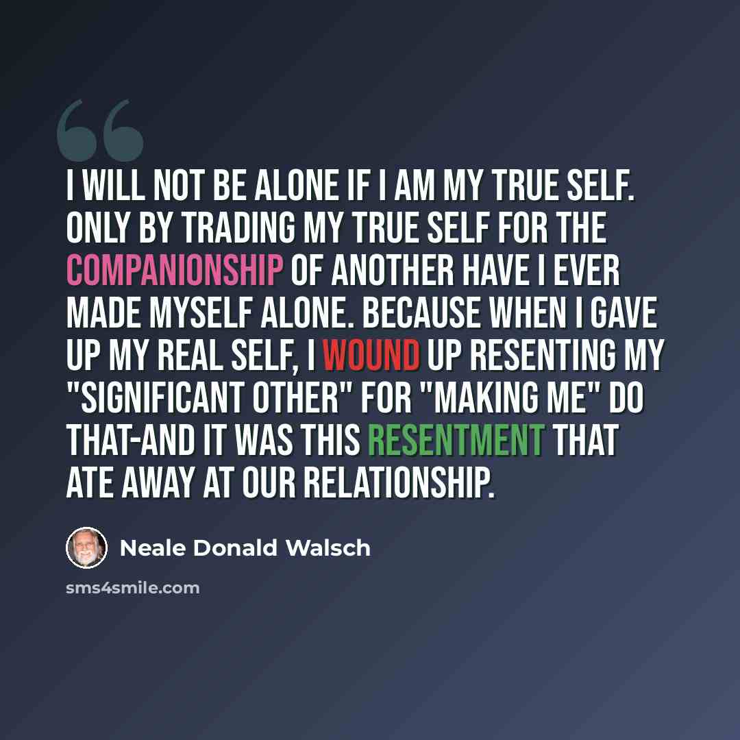 “I will not be alone if I am my true self. Only by trading my true self for the companionship of another have I ever made myself alone. Because when I gave up my real self, I wound up resenting my "significant other" for "making me" do that-and it was this resentment that ate away at our…” quote by Neale Donald Walsch