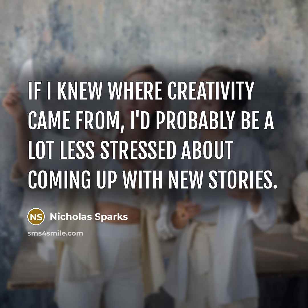 “If I knew where creativity came from, I'd probably be a lot less stressed about coming up with new stories.” quote by Nicholas Sparks