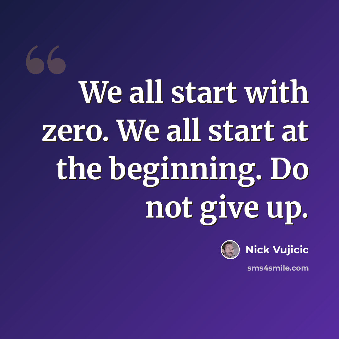 “We all start with zero. We all start at the beginning. Do not give up.” quote by Nick Vujicic