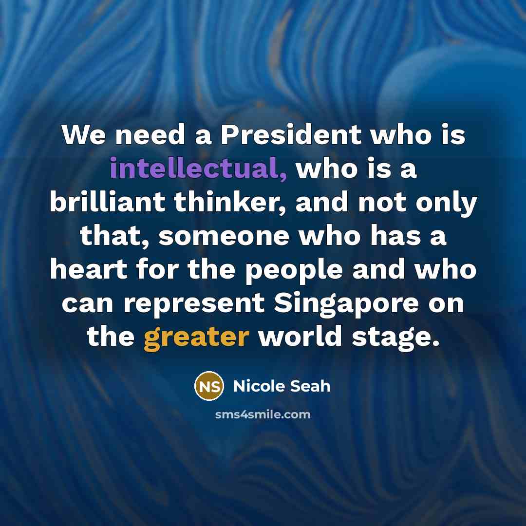 “We need a President who is intellectual, who is a brilliant thinker, and not only that, someone who has a heart for the people and who can represent Singapore on the greater world stage.” quote by Nicole Seah