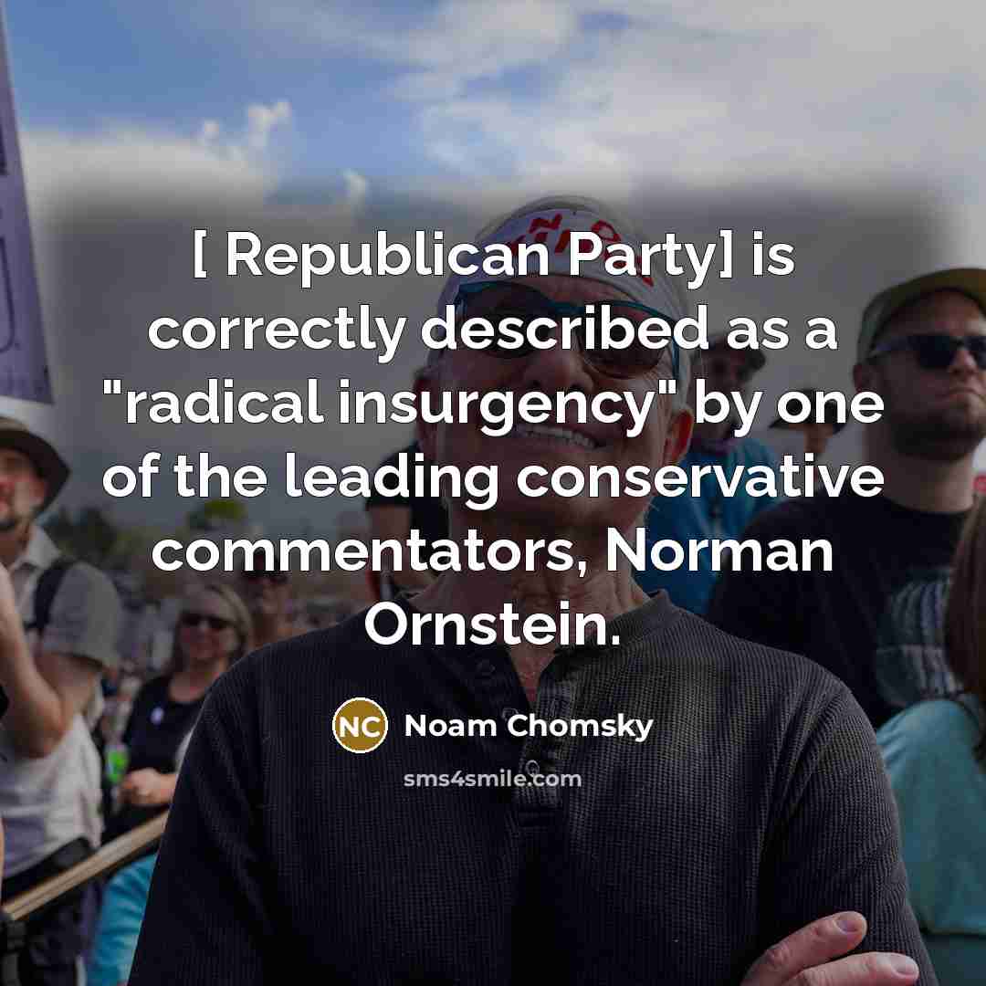 “[ Republican Party] is correctly described as a "radical insurgency" by one of the leading conservative commentators, Norman Ornstein.” quote by Noam Chomsky