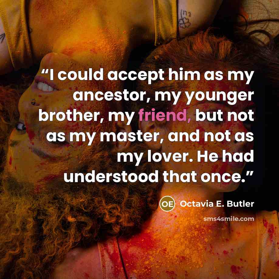 “I could accept him as my ancestor, my younger brother, my friend, but not as my master, and not as my lover. He had understood that once.” quote by Octavia E. Butler