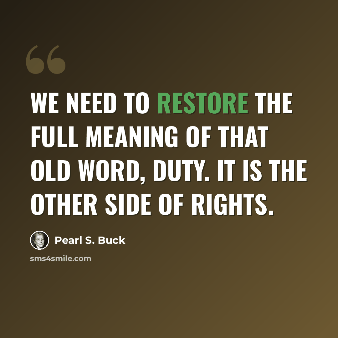 “We need to restore the full meaning of that old word, duty. It is the other side of rights.” quote by Pearl S. Buck