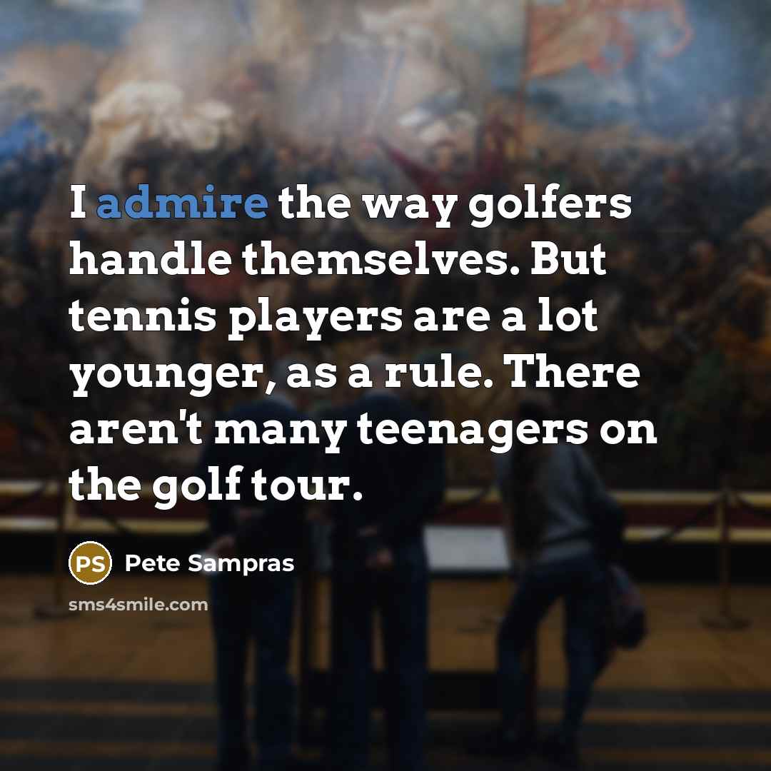 “I admire the way golfers handle themselves. But tennis players are a lot younger, as a rule. There aren't many teenagers on the golf tour.” quote by Pete Sampras