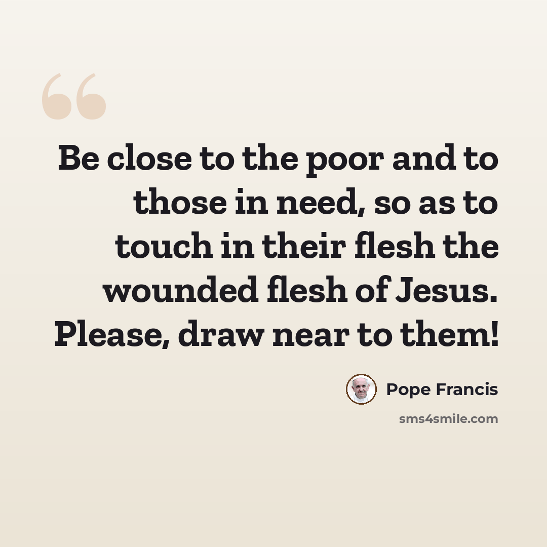 “Be close to the poor and to those in need, so as to touch in their flesh the wounded flesh of Jesus. Please, draw near to them!” quote by Pope Francis