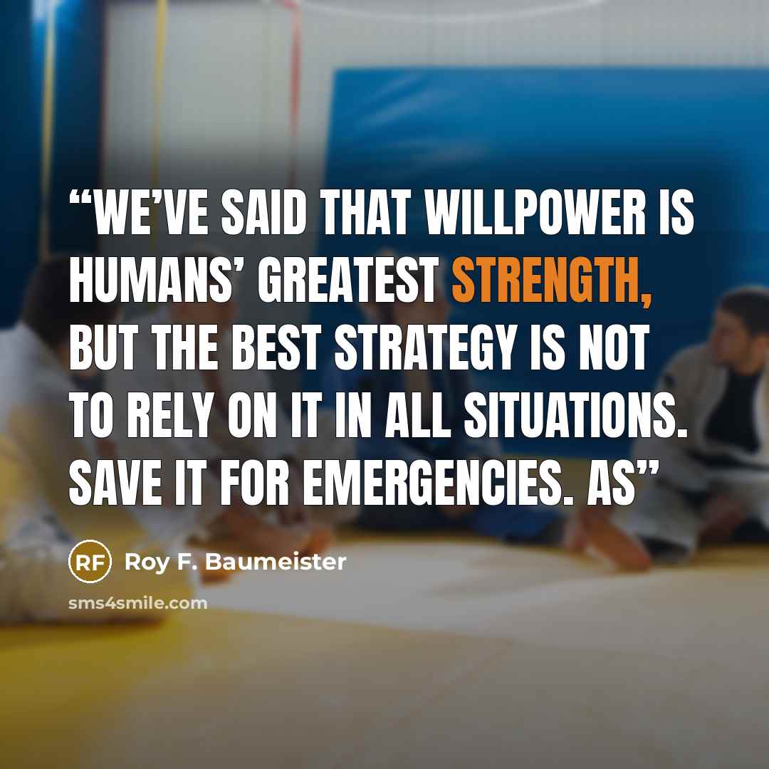“We’ve said that willpower is humans’ greatest strength, but the best strategy is not to rely on it in all situations. Save it for emergencies. As” quote by Roy F. Baumeister