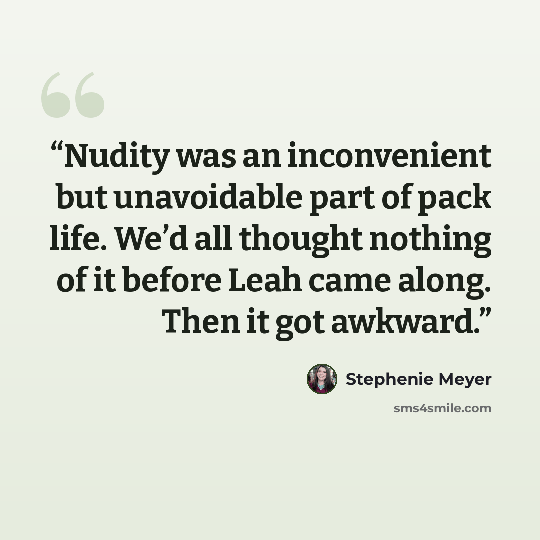“Nudity was an inconvenient but unavoidable part of pack life. We’d all thought nothing of it before Leah came along. Then it got awkward.” quote by Stephenie Meyer