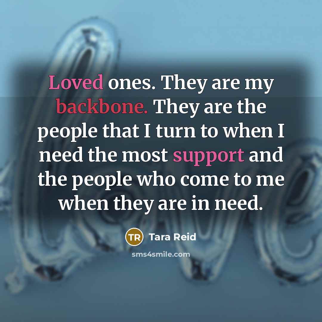 “Loved ones. They are my backbone. They are the people that I turn to when I need the most support and the people who come to me when they are in need.” quote by Tara Reid